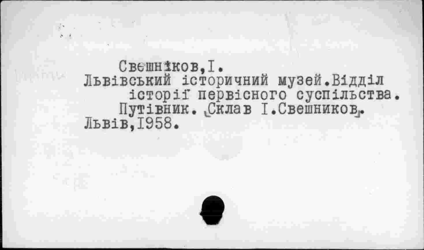 ﻿Свешников,I.
Львівський історичний музей.Відділ історіГ первісного суспільства.
Путівник. іСклав І.Свешниковт
Львів,1958.